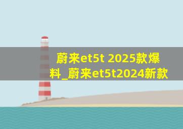 蔚来et5t 2025款爆料_蔚来et5t2024新款